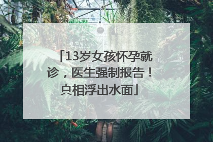 13岁女孩怀孕就诊，医生强制报告！真相浮出水面