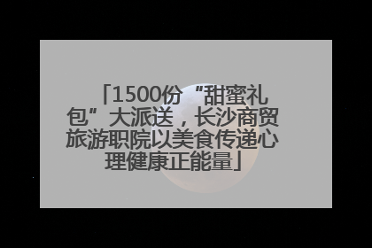 1500份“甜蜜礼包”大派送，长沙商贸旅游职院以美食传递心理健康正能量