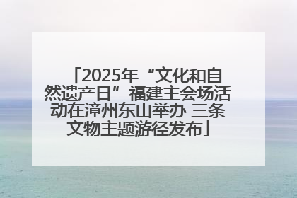 2025年“文化和自然遗产日”福建主会场活动在漳州东山举办 三条文物主题游径发布