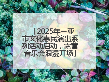 2025年三亚市文化惠民演出系列活动启动，露营音乐会浪漫开场