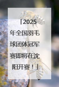 2025年全国羽毛球团体冠军赛即将在沈阳开赛！