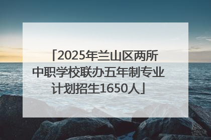 2025年兰山区两所中职学校联办五年制专业计划招生1650人