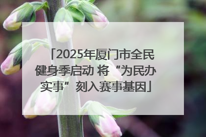 2025年厦门市全民健身季启动 将“为民办实事”刻入赛事基因