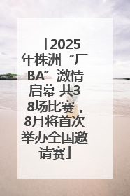 2025年株洲“厂BA”激情启幕 共38场比赛，8月将首次举办全国邀请赛