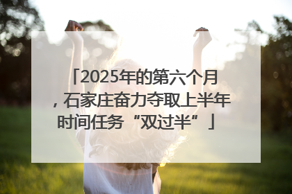 2025年的第六个月，石家庄奋力夺取上半年时间任务“双过半”