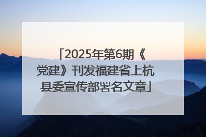 2025年第6期《党建》刊发福建省上杭县委宣传部署名文章