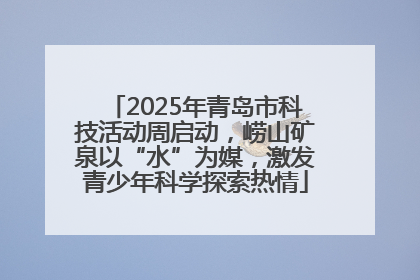 2025年青岛市科技活动周启动，崂山矿泉以“水”为媒，激发青少年科学探索热情