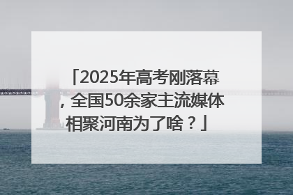 2025年高考刚落幕，全国50余家主流媒体相聚河南为了啥？