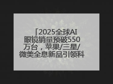2025全球AI眼镜销量预破550万台，苹果/三星/微美全息新品引领科技新潮流
