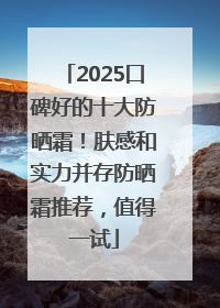 2025口碑好的十大防晒霜！肤感和实力并存防晒霜推荐，值得一试