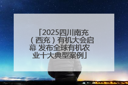 2025四川南充（西充）有机大会启幕 发布全球有机农业十大典型案例