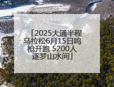 2025大通半程马拉松6月15日鸣枪开跑 5200人逐梦山水间