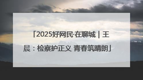 2025好网民·在聊城｜王晨：检察护正义 青春筑晴朗