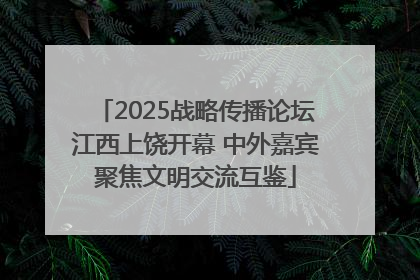 2025战略传播论坛江西上饶开幕 中外嘉宾聚焦文明交流互鉴