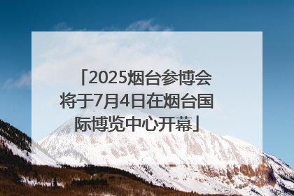 2025烟台参博会将于7月4日在烟台国际博览中心开幕