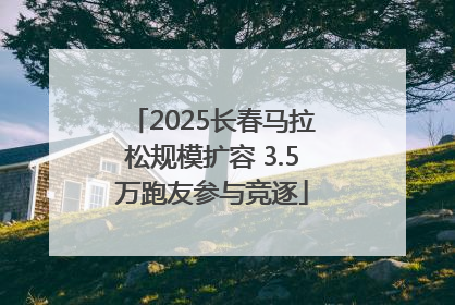 2025长春马拉松规模扩容 3.5万跑友参与竞逐