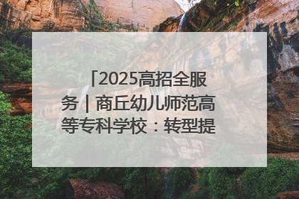 2025高招全服务｜商丘幼儿师范高等专科学校：转型提质谋发展 全力推进高水平综合性应用型高等专科学校建设