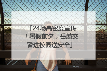 24场高密度宣传！暑假前夕，岳麓交警进校园送安全