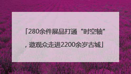 280余件展品打通“时空轴”，邀观众走进2200余岁古城