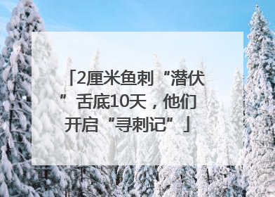 2厘米鱼刺“潜伏”舌底10天，他们开启“寻刺记”