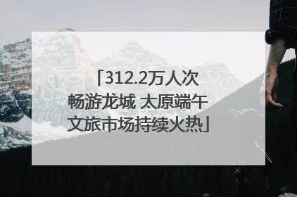 312.2万人次畅游龙城 太原端午文旅市场持续火热