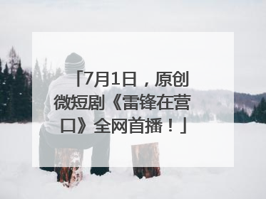 7月1日，原创微短剧《雷锋在营口》全网首播！