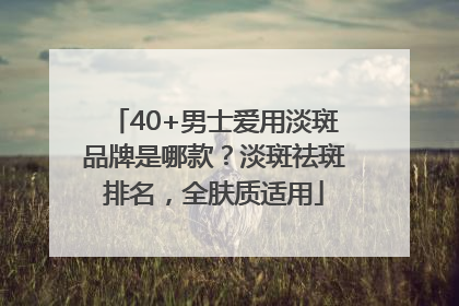 40+男士爱用淡斑品牌是哪款？淡斑祛斑排名，全肤质适用