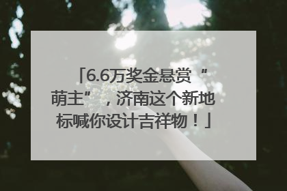 6.6万奖金悬赏“萌主”，济南这个新地标喊你设计吉祥物！