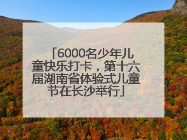 6000名少年儿童快乐打卡，第十六届湖南省体验式儿童节在长沙举行