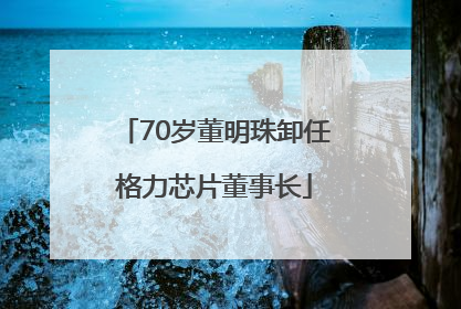 70岁董明珠卸任格力芯片董事长