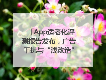 App适老化评测报告发布，广告干扰与“浅改造”问题仍明显